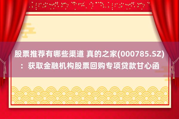 股票推荐有哪些渠道 真的之家(000785.SZ)：获取金融机构股票回购专项贷款甘心函