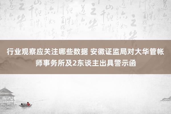 行业观察应关注哪些数据 安徽证监局对大华管帐师事务所及2东谈主出具警示函