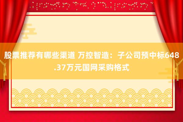 股票推荐有哪些渠道 万控智造：子公司预中标648.37万元国网采购格式