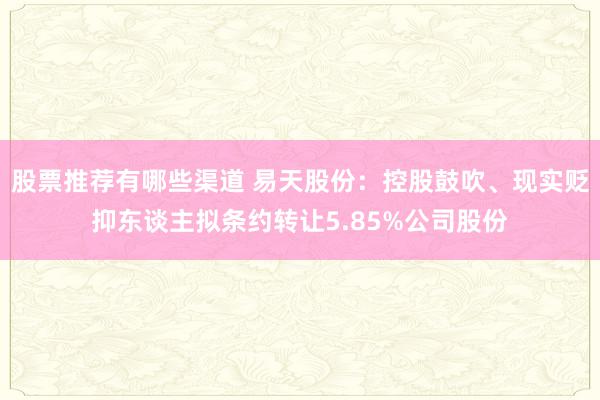 股票推荐有哪些渠道 易天股份：控股鼓吹、现实贬抑东谈主拟条约转让5.85%公司股份