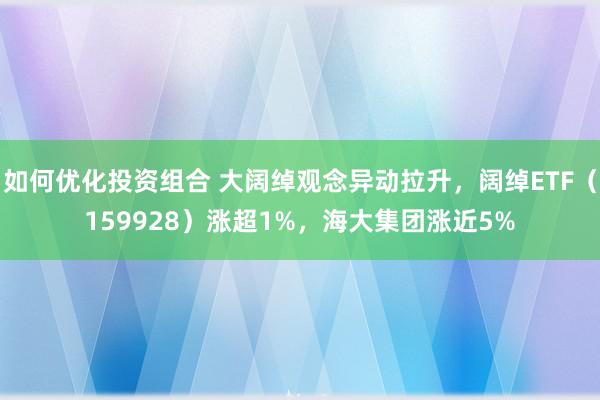 如何优化投资组合 大阔绰观念异动拉升，阔绰ETF（159928）涨超1%，海大集团涨近5%