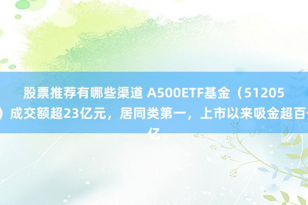 股票推荐有哪些渠道 A500ETF基金（512050）成交额超23亿元，居同类第一，上市以来吸金超百亿