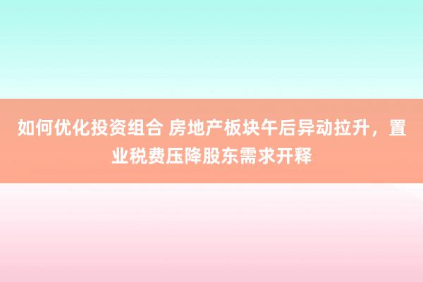 如何优化投资组合 房地产板块午后异动拉升，置业税费压降股东需求开释