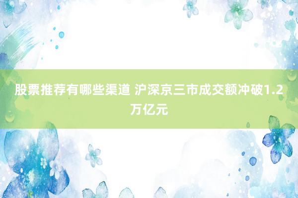 股票推荐有哪些渠道 沪深京三市成交额冲破1.2万亿元