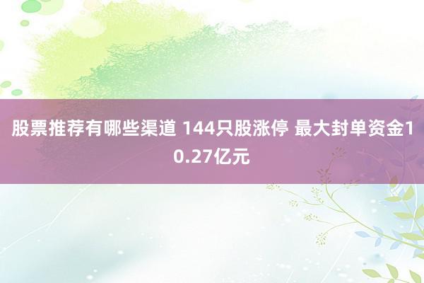 股票推荐有哪些渠道 144只股涨停 最大封单资金10.27亿元