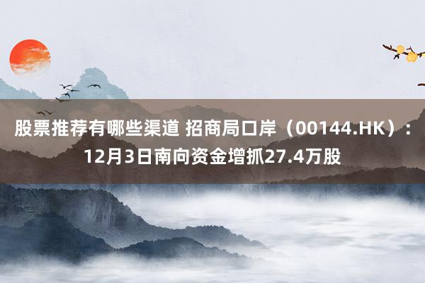 股票推荐有哪些渠道 招商局口岸（00144.HK）：12月3日南向资金增抓27.4万股