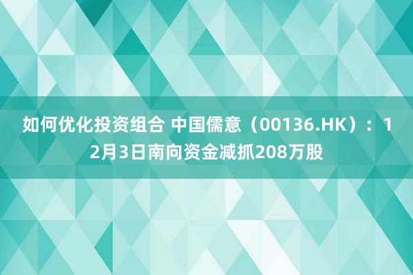 如何优化投资组合 中国儒意（00136.HK）：12月3日南向资金减抓208万股