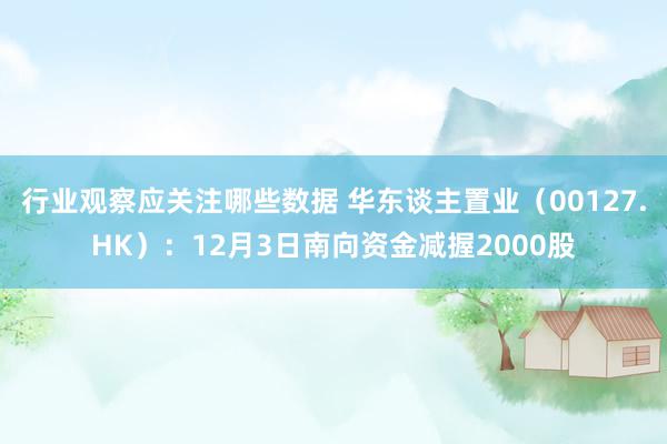 行业观察应关注哪些数据 华东谈主置业（00127.HK）：12月3日南向资金减握2000股