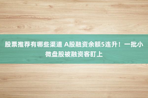 股票推荐有哪些渠道 A股融资余额5连升！一批小微盘股被融资客盯上