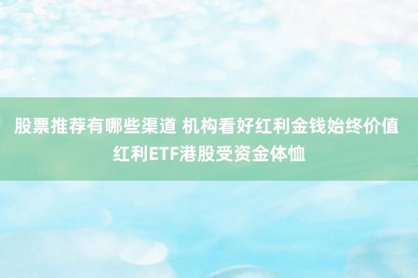 股票推荐有哪些渠道 机构看好红利金钱始终价值 红利ETF港股受资金体恤