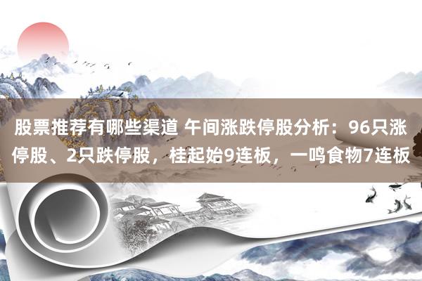 股票推荐有哪些渠道 午间涨跌停股分析：96只涨停股、2只跌停股，桂起始9连板，一鸣食物7连板