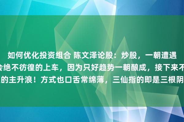 如何优化投资组合 陈文泽论股：炒股，一朝遭遇“三仙归洞”方式，我会绝不彷徨的上车，因为只好趋势一朝酿成，接下来不详率即是一波较大的主升浪！方式也口舌常绵薄，三仙指的即是三根阴线，主力格外打压洗盘的手法，只好后期调...