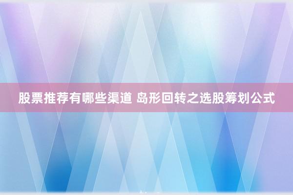 股票推荐有哪些渠道 岛形回转之选股筹划公式