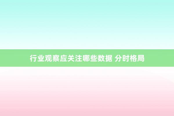 行业观察应关注哪些数据 分时格局