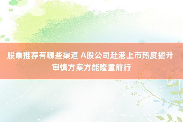 股票推荐有哪些渠道 A股公司赴港上市热度擢升 审慎方案方能隆重前行