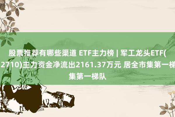 股票推荐有哪些渠道 ETF主力榜 | 军工龙头ETF(512710)主力资金净流出2161.37万元 居全市集第一梯队