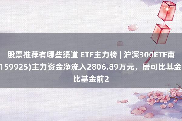 股票推荐有哪些渠道 ETF主力榜 | 沪深300ETF南边(159925)主力资金净流入2806.89万元，居可比基金前2