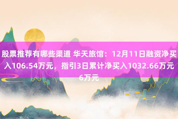 股票推荐有哪些渠道 华天旅馆：12月11日融资净买入106.54万元，指引3日累计净买入1032.66万元