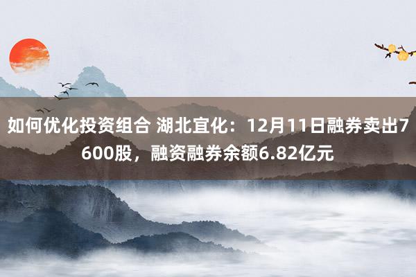 如何优化投资组合 湖北宜化：12月11日融券卖出7600股，融资融券余额6.82亿元