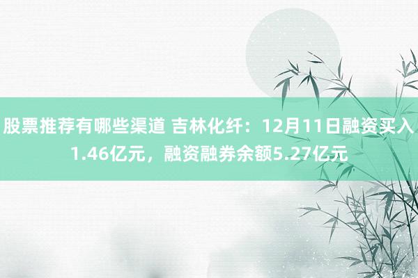 股票推荐有哪些渠道 吉林化纤：12月11日融资买入1.46亿元，融资融券余额5.27亿元