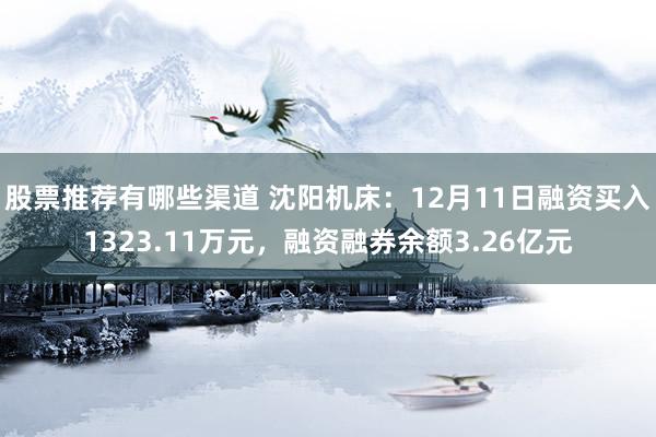 股票推荐有哪些渠道 沈阳机床：12月11日融资买入1323.11万元，融资融券余额3.26亿元