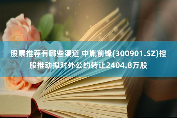 股票推荐有哪些渠道 中胤前锋(300901.SZ)控股推动拟对外公约转让2404.8万股