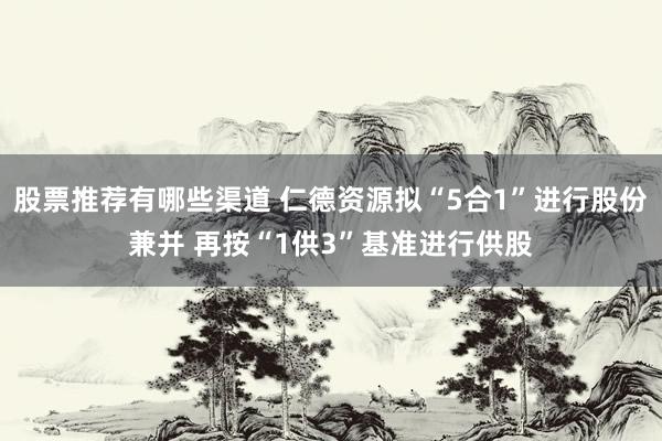 股票推荐有哪些渠道 仁德资源拟“5合1”进行股份兼并 再按“1供3”基准进行供股