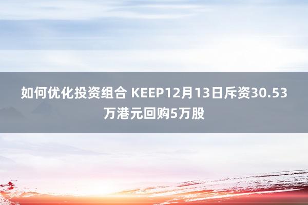 如何优化投资组合 KEEP12月13日斥资30.53万港元回购5万股