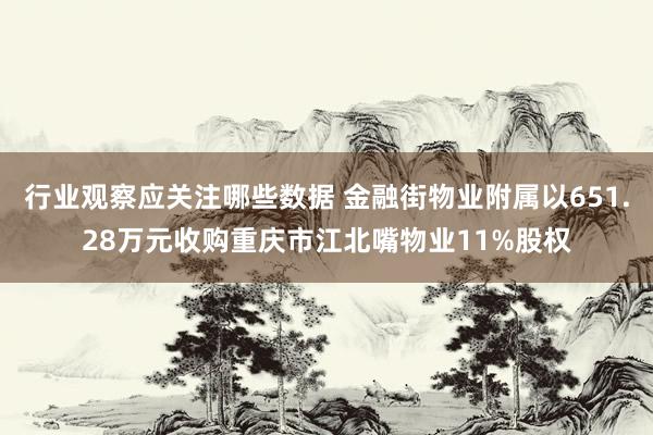 行业观察应关注哪些数据 金融街物业附属以651.28万元收购重庆市江北嘴物业11%股权