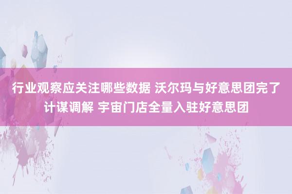 行业观察应关注哪些数据 沃尔玛与好意思团完了计谋调解 宇宙门店全量入驻好意思团