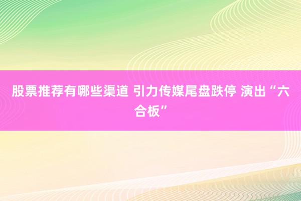 股票推荐有哪些渠道 引力传媒尾盘跌停 演出“六合板”