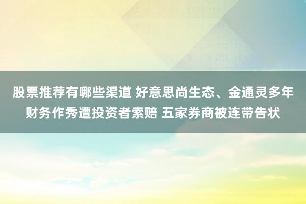 股票推荐有哪些渠道 好意思尚生态、金通灵多年财务作秀遭投资者索赔 五家券商被连带告状