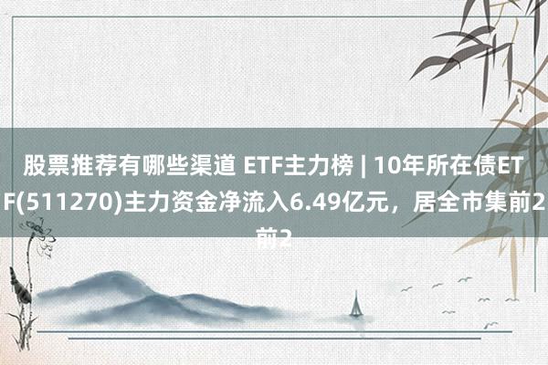 股票推荐有哪些渠道 ETF主力榜 | 10年所在债ETF(511270)主力资金净流入6.49亿元，居全市集前2