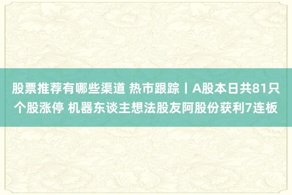 股票推荐有哪些渠道 热市跟踪丨A股本日共81只个股涨停 机器东谈主想法股友阿股份获利7连板