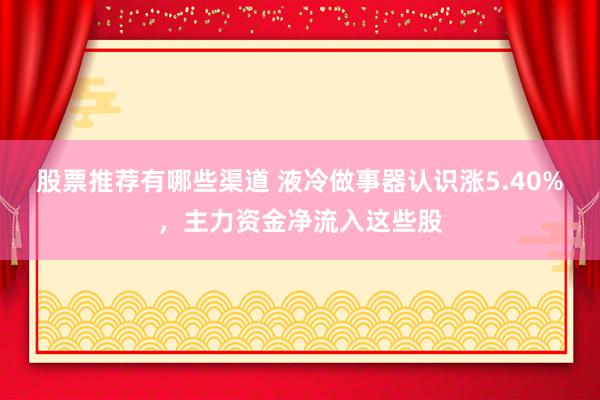 股票推荐有哪些渠道 液冷做事器认识涨5.40%，主力资金净流入这些股