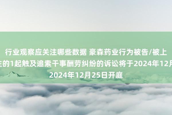 行业观察应关注哪些数据 豪森药业行为被告/被上诉东说念主的1起触及追索干事酬劳纠纷的诉讼将于2024年12月25日开庭