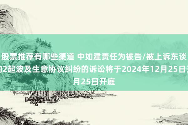 股票推荐有哪些渠道 中如建责任为被告/被上诉东谈主的2起波及生意协议纠纷的诉讼将于2024年12月25日开庭