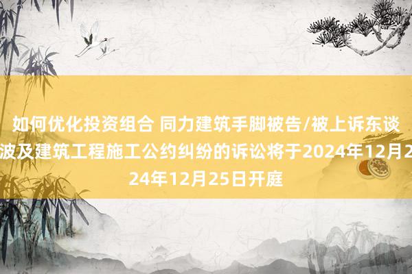 如何优化投资组合 同力建筑手脚被告/被上诉东谈主的1起波及建筑工程施工公约纠纷的诉讼将于2024年12月25日开庭