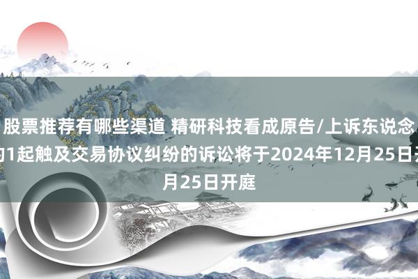 股票推荐有哪些渠道 精研科技看成原告/上诉东说念主的1起触及交易协议纠纷的诉讼将于2024年12月25日开庭