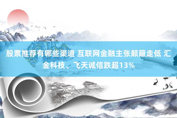 股票推荐有哪些渠道 互联网金融主张颠簸走低 汇金科技、飞天诚信跌超13%