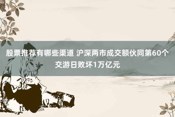 股票推荐有哪些渠道 沪深两市成交额伙同第60个交游日败坏1万亿元