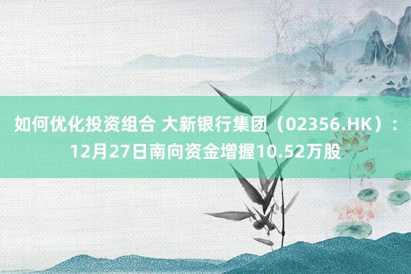 如何优化投资组合 大新银行集团（02356.HK）：12月27日南向资金增握10.52万股