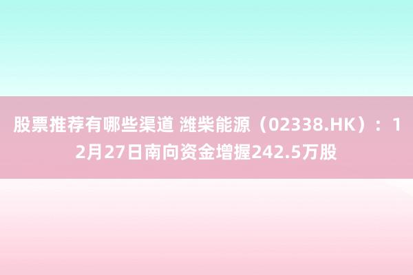 股票推荐有哪些渠道 潍柴能源（02338.HK）：12月27日南向资金增握242.5万股