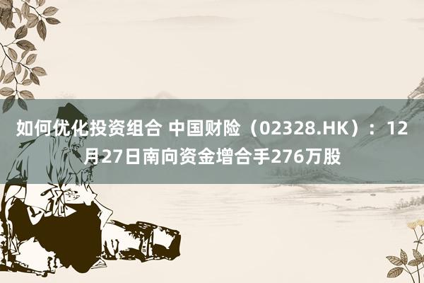 如何优化投资组合 中国财险（02328.HK）：12月27日南向资金增合手276万股