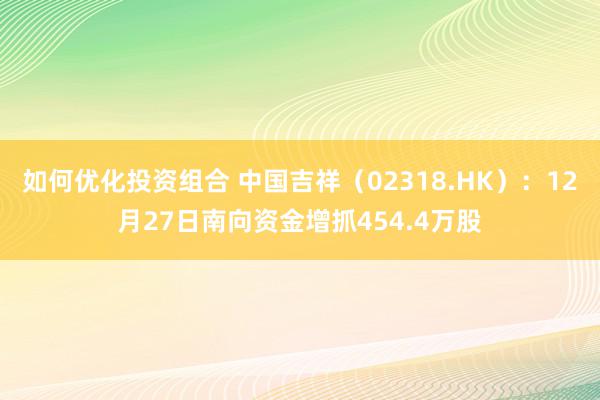 如何优化投资组合 中国吉祥（02318.HK）：12月27日南向资金增抓454.4万股