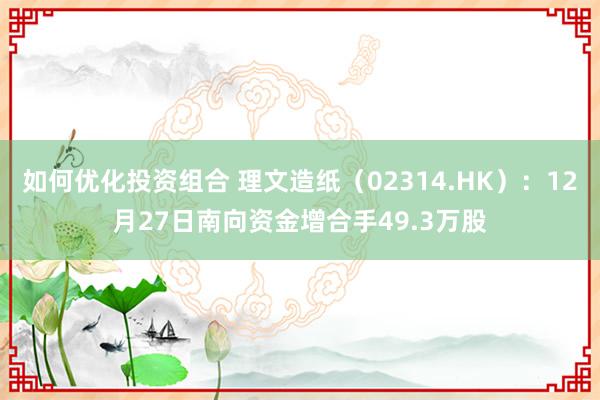 如何优化投资组合 理文造纸（02314.HK）：12月27日南向资金增合手49.3万股