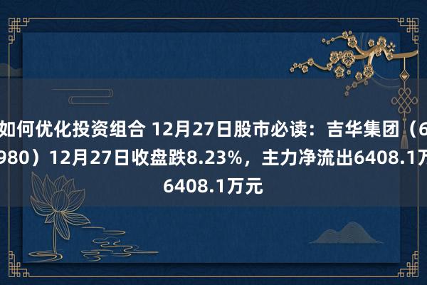 如何优化投资组合 12月27日股市必读：吉华集团（603980）12月27日收盘跌8.23%，主力净流出6408.1万元