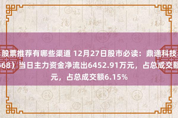 股票推荐有哪些渠道 12月27日股市必读：鼎通科技（688668）当日主力资金净流出6452.91万元，占总成交额6.15%