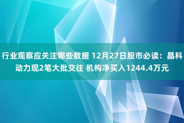 行业观察应关注哪些数据 12月27日股市必读：晶科动力现2笔大批交往 机构净买入1244.4万元