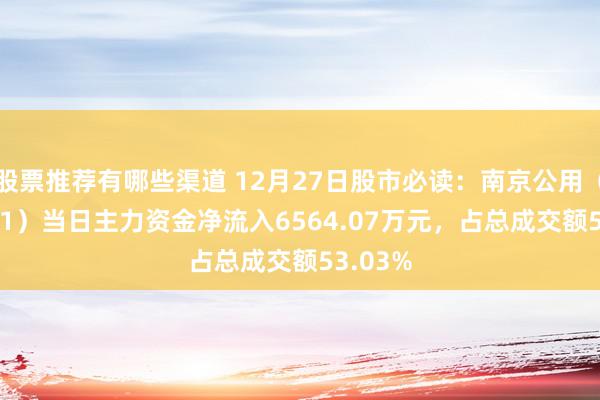 股票推荐有哪些渠道 12月27日股市必读：南京公用（000421）当日主力资金净流入6564.07万元，占总成交额53.03%